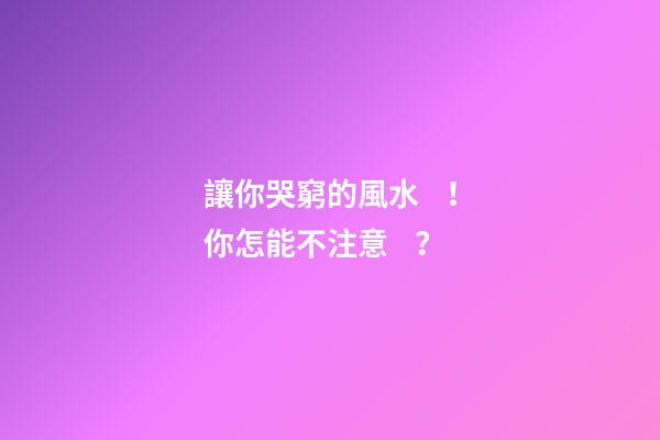 讓你哭窮的風水！你怎能不注意？